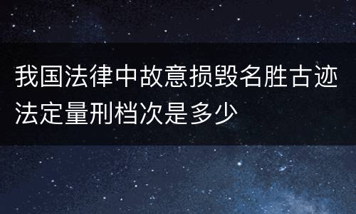 我国法律中故意损毁名胜古迹法定量刑档次是多少