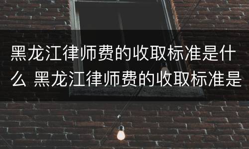黑龙江律师费的收取标准是什么 黑龙江律师费的收取标准是什么样的