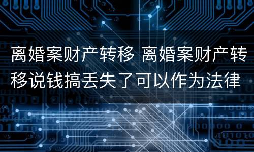 离婚案财产转移 离婚案财产转移说钱搞丢失了可以作为法律依据吗