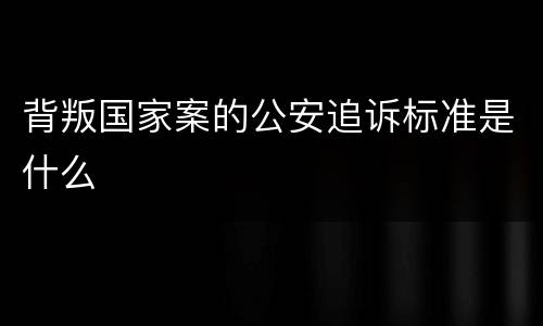 背叛国家案的公安追诉标准是什么