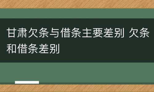 甘肃欠条与借条主要差别 欠条和借条差别