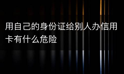 用自己的身份证给别人办信用卡有什么危险