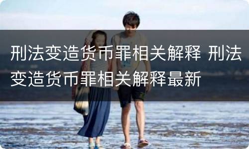 刑法变造货币罪相关解释 刑法变造货币罪相关解释最新