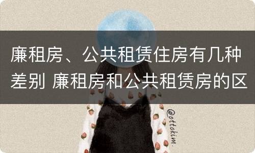 廉租房、公共租赁住房有几种差别 廉租房和公共租赁房的区别