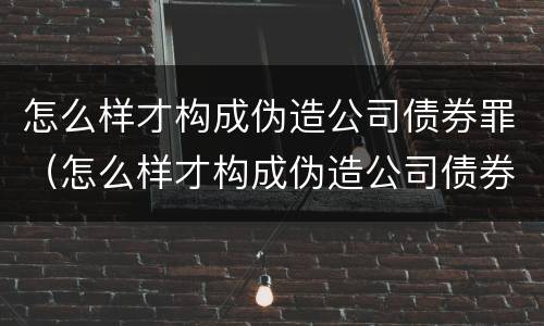 怎么样才构成伪造公司债券罪（怎么样才构成伪造公司债券罪行）
