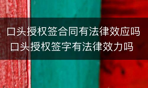 口头授权签合同有法律效应吗 口头授权签字有法律效力吗