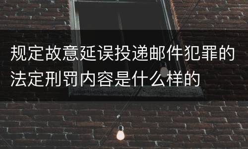规定故意延误投递邮件犯罪的法定刑罚内容是什么样的