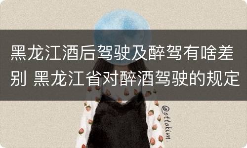 黑龙江酒后驾驶及醉驾有啥差别 黑龙江省对醉酒驾驶的规定