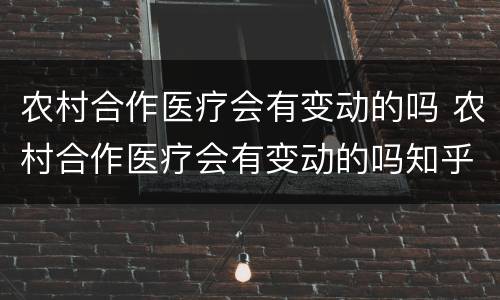 农村合作医疗会有变动的吗 农村合作医疗会有变动的吗知乎