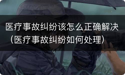 医疗事故纠纷该怎么正确解决（医疗事故纠纷如何处理）