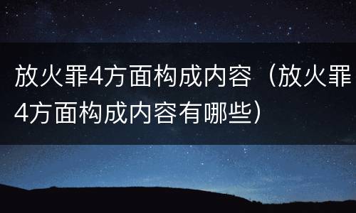 放火罪4方面构成内容（放火罪4方面构成内容有哪些）
