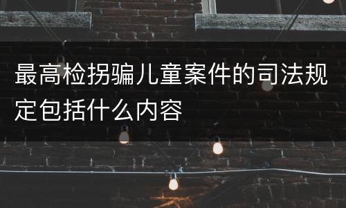 最高检拐骗儿童案件的司法规定包括什么内容
