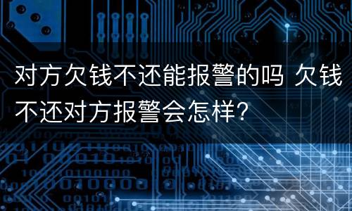 对方欠钱不还能报警的吗 欠钱不还对方报警会怎样?
