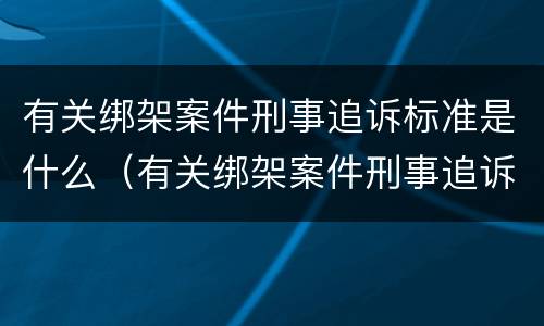 有关绑架案件刑事追诉标准是什么（有关绑架案件刑事追诉标准是什么规定）