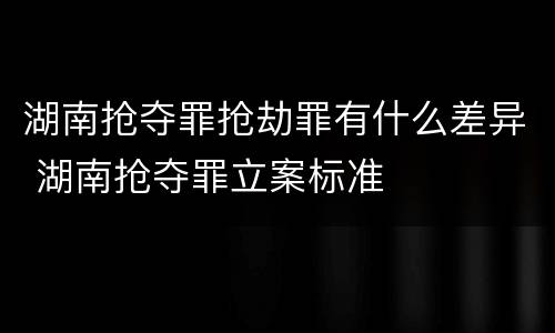 湖南抢夺罪抢劫罪有什么差异 湖南抢夺罪立案标准