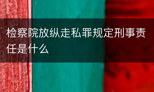检察院放纵走私罪规定刑事责任是什么