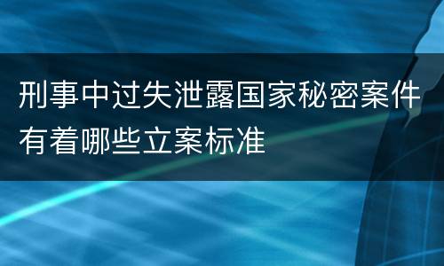 刑事中过失泄露国家秘密案件有着哪些立案标准