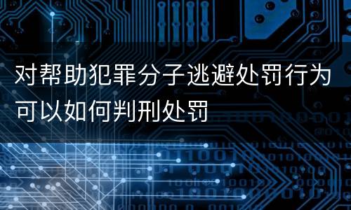 对帮助犯罪分子逃避处罚行为可以如何判刑处罚