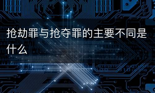 抢劫罪与抢夺罪的主要不同是什么