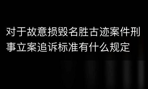 对于故意损毁名胜古迹案件刑事立案追诉标准有什么规定