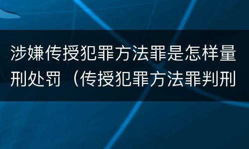 涉嫌传授犯罪方法罪是怎样量刑处罚（传授犯罪方法罪判刑案例）