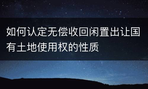 如何认定无偿收回闲置出让国有土地使用权的性质