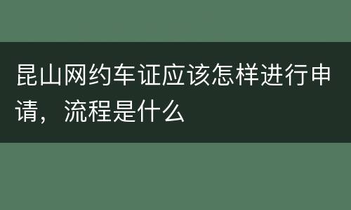 昆山网约车证应该怎样进行申请，流程是什么