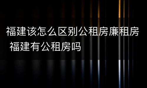 福建该怎么区别公租房廉租房 福建有公租房吗