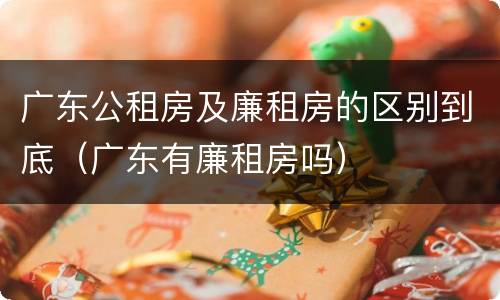 广东公租房及廉租房的区别到底（广东有廉租房吗）