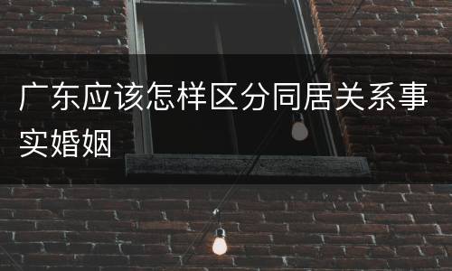 广东应该怎样区分同居关系事实婚姻