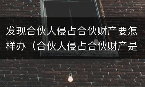发现合伙人侵占合伙财产要怎样办（合伙人侵占合伙财产是犯罪吗）