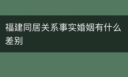 福建同居关系事实婚姻有什么差别
