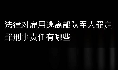 法律对雇用逃离部队军人罪定罪刑事责任有哪些