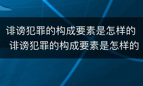 诽谤犯罪的构成要素是怎样的 诽谤犯罪的构成要素是怎样的形式