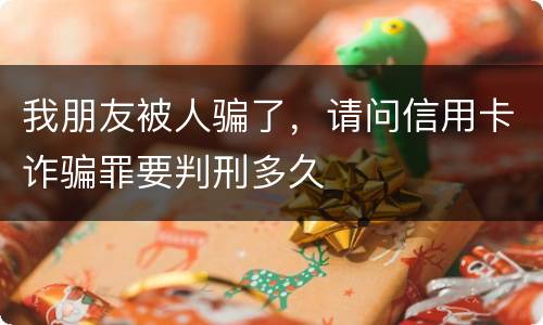 我朋友被人骗了，请问信用卡诈骗罪要判刑多久