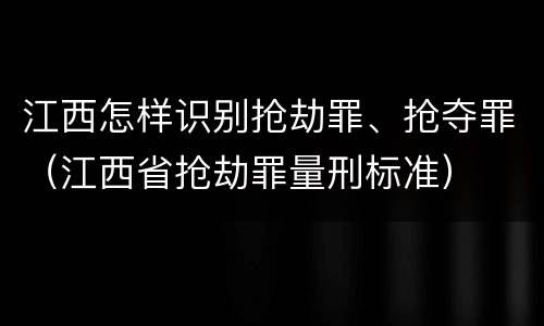 江西怎样识别抢劫罪、抢夺罪（江西省抢劫罪量刑标准）