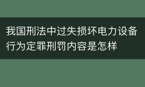 我国刑法中过失损坏电力设备行为定罪刑罚内容是怎样