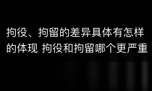 拘役、拘留的差异具体有怎样的体现 拘役和拘留哪个更严重?