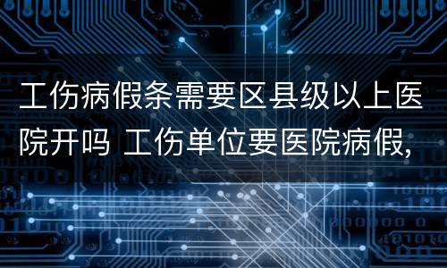 工伤病假条需要区县级以上医院开吗 工伤单位要医院病假,还能开吗