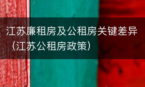 江苏廉租房及公租房关键差异（江苏公租房政策）