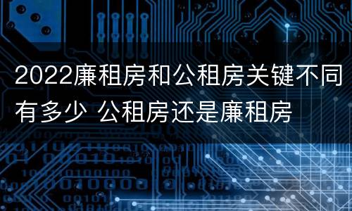 2022廉租房和公租房关键不同有多少 公租房还是廉租房