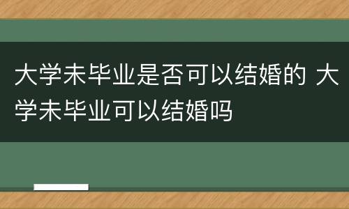 大学未毕业是否可以结婚的 大学未毕业可以结婚吗