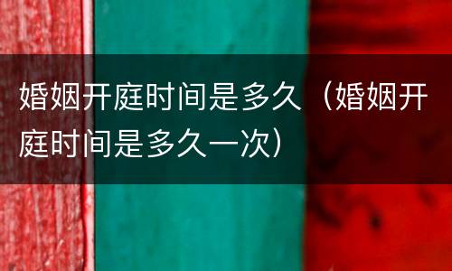 婚姻开庭时间是多久（婚姻开庭时间是多久一次）