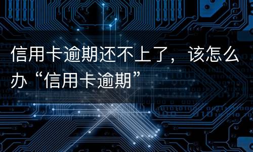 信用卡逾期还不上了，该怎么办 “信用卡逾期”