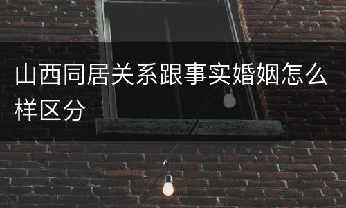 山西同居关系跟事实婚姻怎么样区分