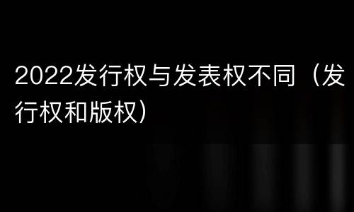 2022发行权与发表权不同（发行权和版权）