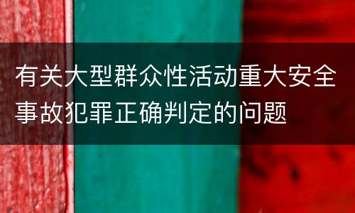 有关大型群众性活动重大安全事故犯罪正确判定的问题
