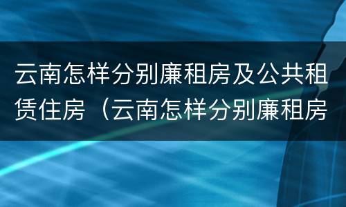 云南怎样分别廉租房及公共租赁住房（云南怎样分别廉租房及公共租赁住房呢）