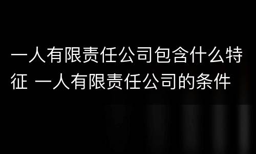 一人有限责任公司包含什么特征 一人有限责任公司的条件