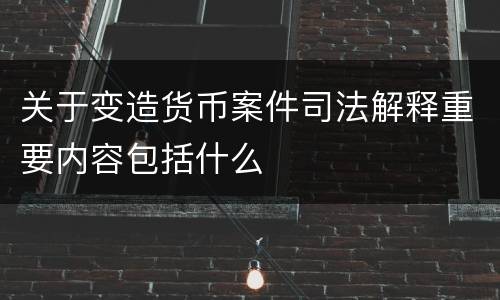 关于变造货币案件司法解释重要内容包括什么